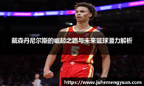 戴森丹尼尔斯的崛起之路与未来篮球潜力解析