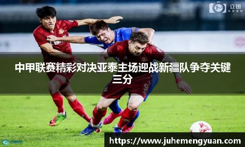 中甲联赛精彩对决亚泰主场迎战新疆队争夺关键三分