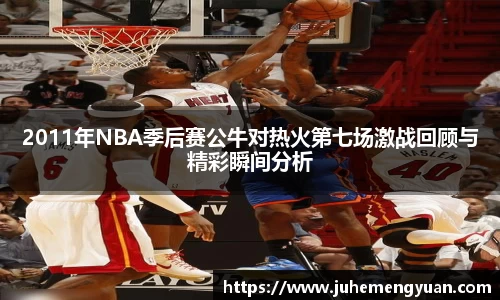 2011年NBA季后赛公牛对热火第七场激战回顾与精彩瞬间分析