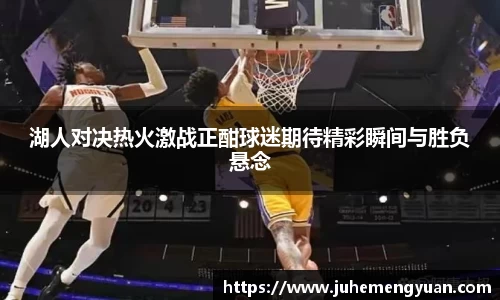 湖人对决热火激战正酣球迷期待精彩瞬间与胜负悬念