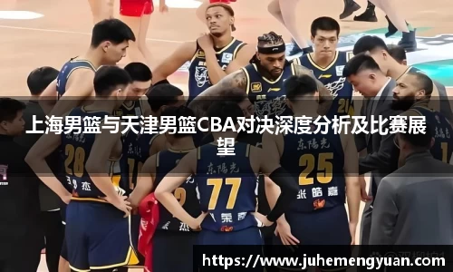 上海男篮与天津男篮CBA对决深度分析及比赛展望