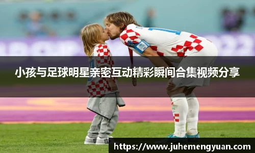 小孩与足球明星亲密互动精彩瞬间合集视频分享