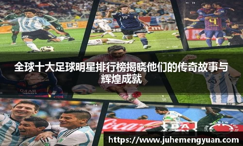 全球十大足球明星排行榜揭晓他们的传奇故事与辉煌成就