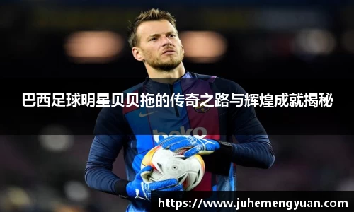 巴西足球明星贝贝拖的传奇之路与辉煌成就揭秘