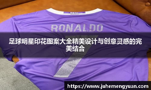足球明星印花图案大全精美设计与创意灵感的完美结合