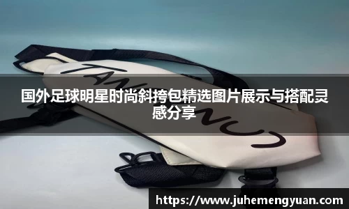 国外足球明星时尚斜挎包精选图片展示与搭配灵感分享